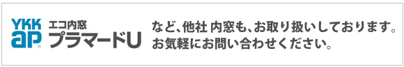 YKKAPエコ内窓プラマードUなど、他社製の内窓もお取り扱いしております。お気軽にお問い合わせ下さい。