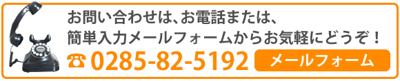 お問い合わせは、お電話または、カンタン入力メールフォームからお気軽にどうぞ！☎0285-82-5192