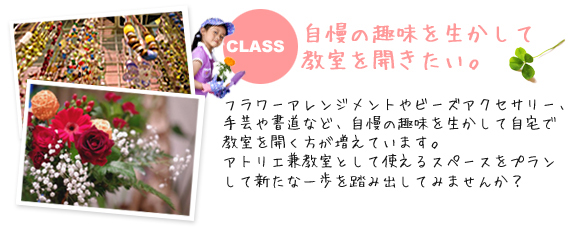 自慢の趣味を生かして教室を開きたい。フラワーアレンジメントやビーズアクセサリー、手芸や書道など、自慢の趣味を生かして自宅で教室を開く方が増えています。
            アトリエ兼教室として使えるスペースをプランして新たな一歩を踏み出してみませんか？