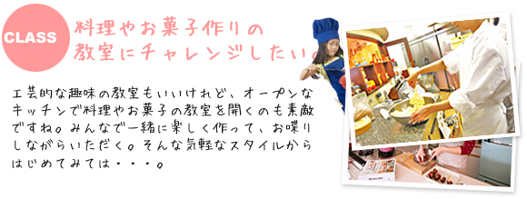 料理やお菓子作りの教室にチャレンジしたい。
              工芸的な趣味の教室もいいけれど、オープンなキッチンで料理やお菓子の教室を開くのも素敵ですね。
              みんなで一緒に楽しく作って、お喋りしながらいただく。そんな気軽なスタイルからはじめてみては・・・。