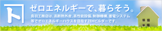 ZEH、ゼロエネルギーで暮らそう。鳥羽工務店は、高断熱外皮、高性能設備、制御機構、蓄電システム等でゼロエネルギーハウスを目指すZEHビルダーです。