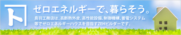 ZEH、ゼロエネルギーで暮らそう。鳥羽工務店は、高断熱外皮、高性能設備、制御機構、蓄電システム等でゼロエネルギーハウスを目指すZEHビルダーです。